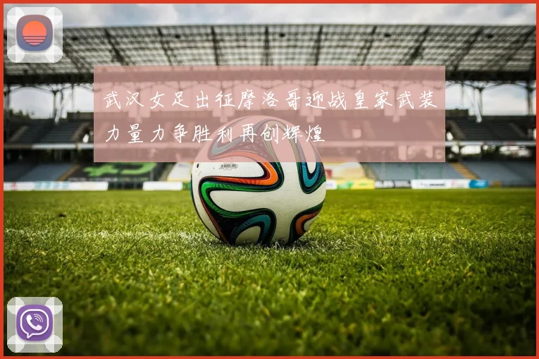 武汉女足出征摩洛哥迎战皇家武装力量力争胜利再创辉煌