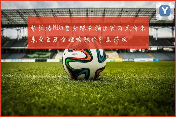 弗拉格NBA首秀球衣拍出百万天价未来是否还会继续涨价引发热议