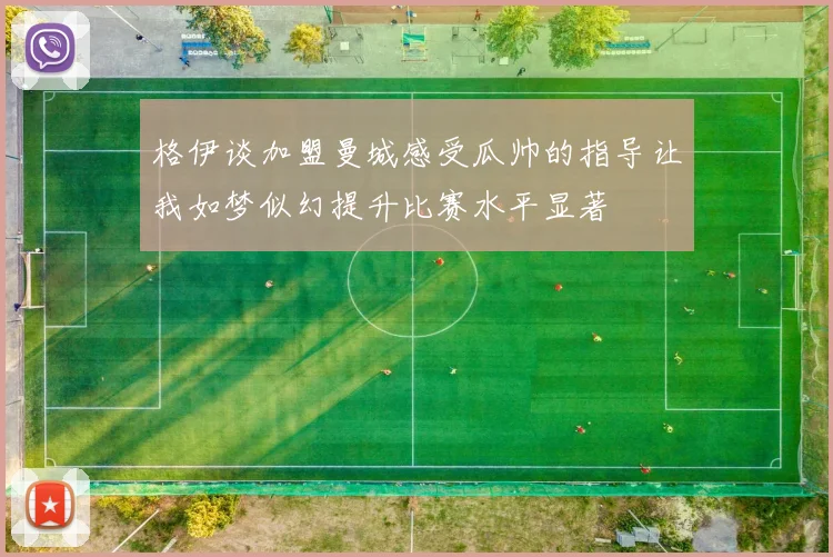 格伊谈加盟曼城感受瓜帅的指导让我如梦似幻提升比赛水平显著