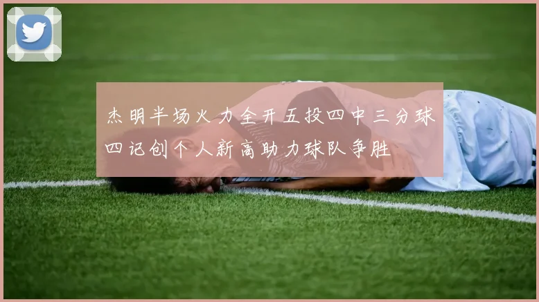 杰明半场火力全开五投四中三分球四记创个人新高助力球队争胜