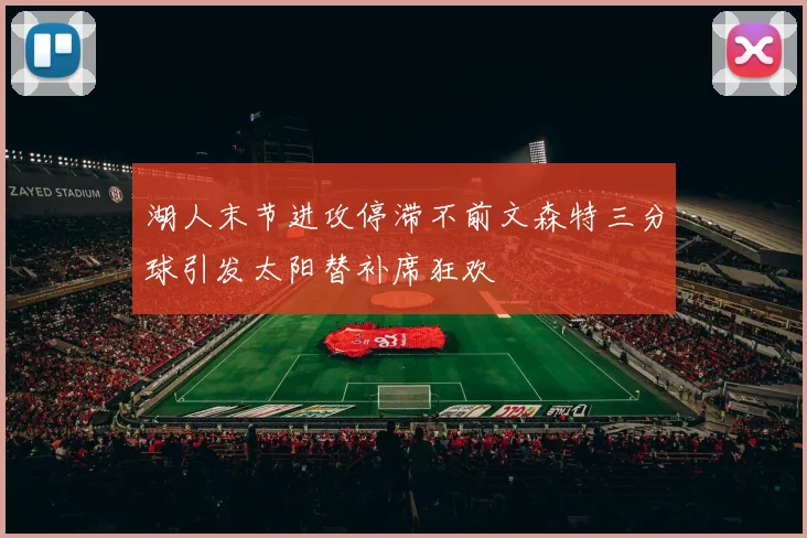 湖人末节进攻停滞不前文森特三分球引发太阳替补席狂欢
