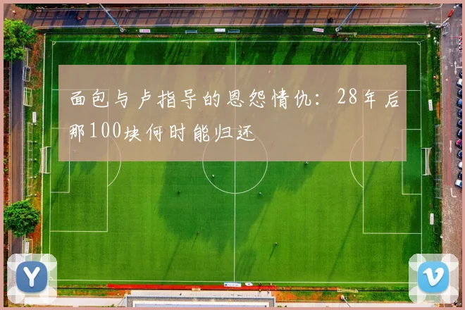 面包与卢指导的恩怨情仇：28年后那100块何时能归还