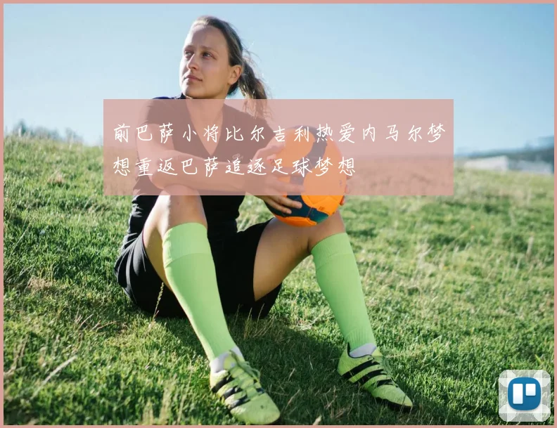 前巴萨小将比尔吉利热爱内马尔梦想重返巴萨追逐足球梦想