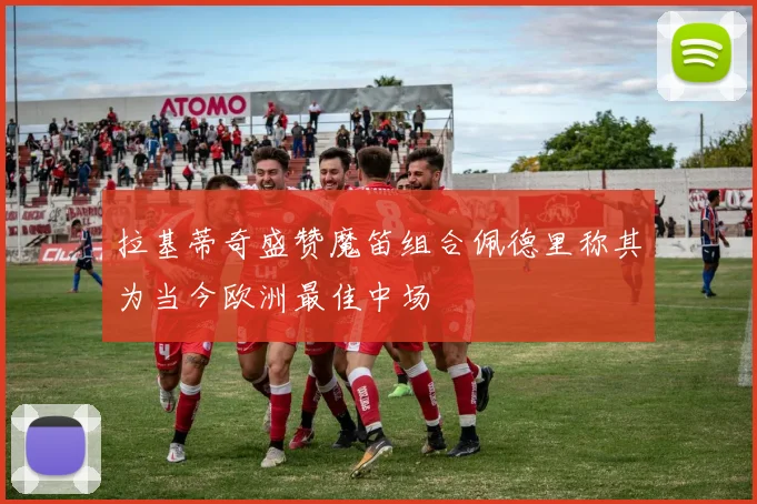 拉基蒂奇盛赞魔笛组合佩德里称其为当今欧洲最佳中场