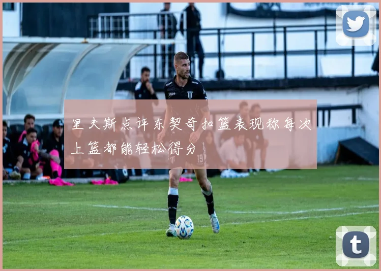 里夫斯点评东契奇扣篮表现称每次上篮都能轻松得分