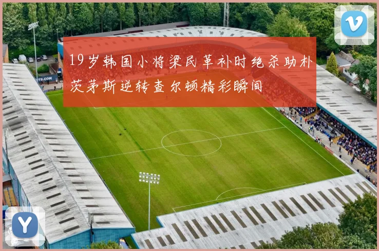 19岁韩国小将梁民革补时绝杀助朴茨茅斯逆转查尔顿精彩瞬间