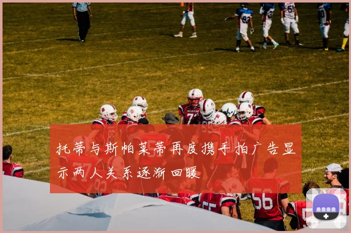 托蒂与斯帕莱蒂再度携手拍广告显示两人关系逐渐回暖