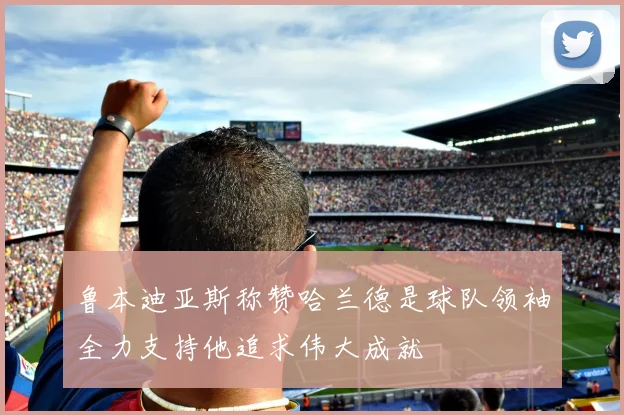 鲁本迪亚斯称赞哈兰德是球队领袖全力支持他追求伟大成就