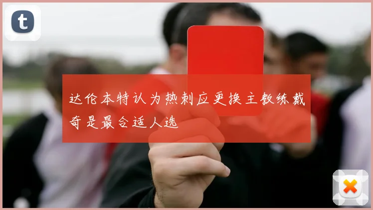 达伦本特认为热刺应更换主教练戴奇是最合适人选