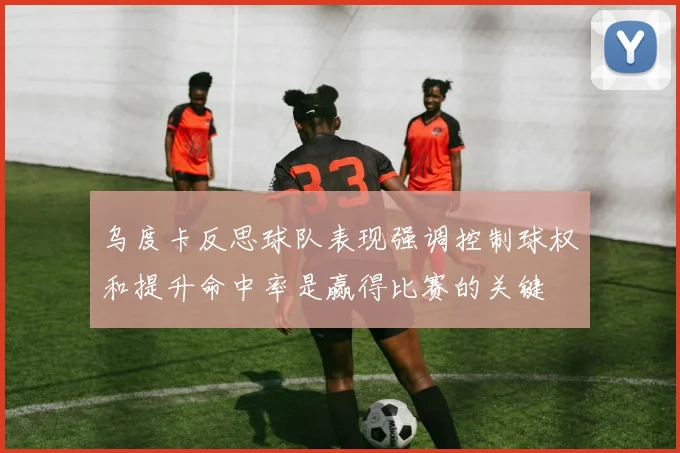 乌度卡反思球队表现强调控制球权和提升命中率是赢得比赛的关键