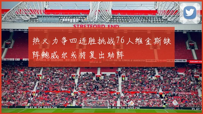 热火力争四连胜挑战76人维金斯缺阵鲍威尔或将复出助阵