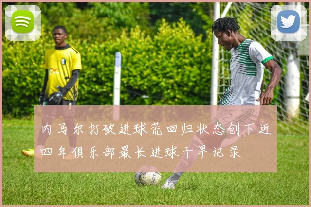 内马尔打破进球荒回归状态创下近四年俱乐部最长进球干旱记录