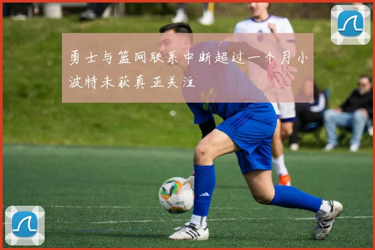 勇士与篮网联系中断超过一个月小波特未获真正关注