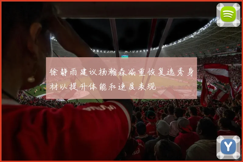 徐静雨建议杨瀚森减重恢复选秀身材以提升体能和速度表现