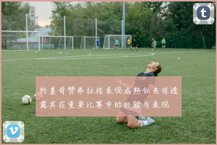 约基奇赞弗拉格表现成熟似老将透露其在重要比赛中的经验与表现