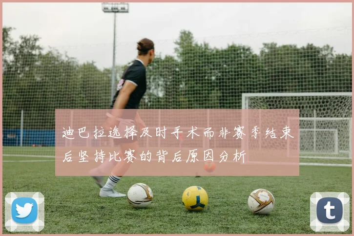 迪巴拉选择及时手术而非赛季结束后坚持比赛的背后原因分析