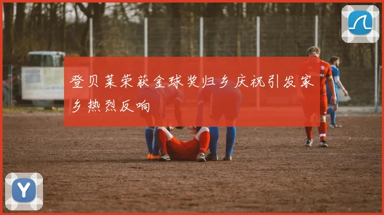 登贝莱荣获金球奖归乡庆祝引发家乡热烈反响