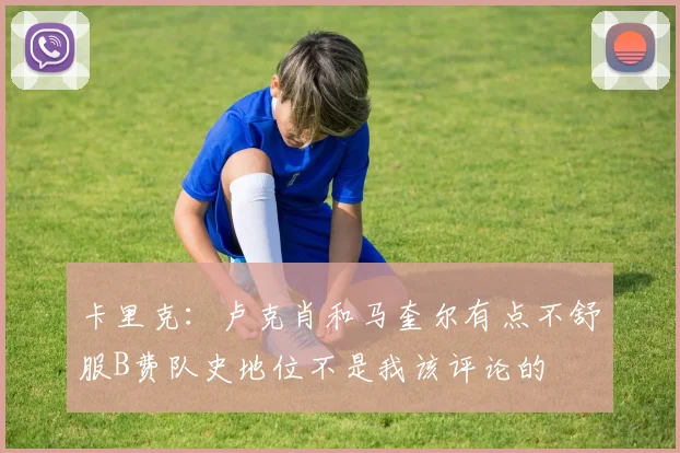 卡里克：卢克肖和马奎尔有点不舒服B费队史地位不是我该评论的