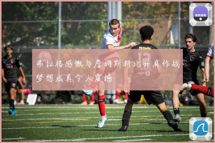 弗拉格感慨与詹姆斯科比并肩作战梦想成真令人震撼